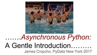 …….Asynchronous Python:
A Gentle Introduction………
James Cropcho, PyData New York 2017
 