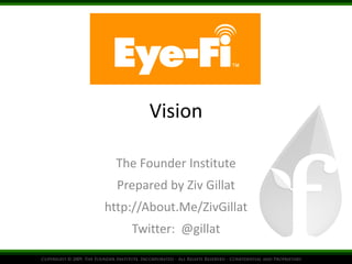 Vision

  The Founder Institute
  Prepared by Ziv Gillat
http://About.Me/ZivGillat
    Twitter: @gillat
 