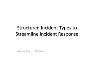 Structured Incident Types to 
Streamline Incident Response


 Predrag Zivic   Mike Lecky
 