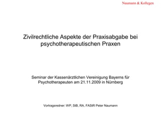 Naumann & Kollegen




Zivilrechtliche Aspekte der Praxisabgabe bei
        psychotherapeutischen Praxen




   Seminar der Kassenärztlichen Vereinigung Bayerns für
      Psychotherapeuten am 21.11.2009 in Nürnberg




         Vortragsredner: WP, StB, RA, FAStR Peter Naumann
 