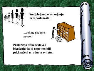 Sudjelujemo u smanjenju nezaposlenosti.. ...dok ne na?emo posao. Prolazimo te?ke testove i isku?enja da bi napokon bili pri . hva?eni u radnom svijetu.. 
