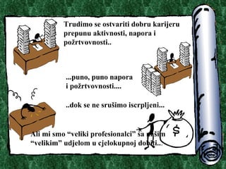 Trudimo se ostvariti dobru karijeru prepunu aktivnosti, napora i po?rtvovnosti.. ...puno, puno napora i po?rtvovnosti.. .. ..dok se ne sru?imo iscrpljeni.. . Ali mi smo veliki profesionalci sa na?im velikim udjelom u cjelokupnoj dobiti.. . 