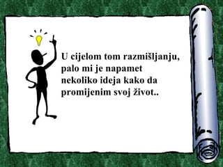 U cijelom tom razmi?ljanju, palo mi je napamet nekoliko ideja kako da promijenim svoj ?ivot.. 