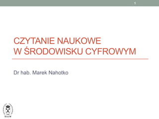 1




CZYTANIE NAUKOWE
W ŚRODOWISKU CYFROWYM

Dr hab. Marek Nahotko




  IV Konferencja Zarządzanie Informacją w
     Nauce     Katowice 28-29.11.2012
 