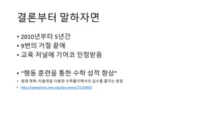 결론부터 말하자면
• 2010년부터 5년간
• 9번의 거절 끝에
• 교육 저널에 기어코 인정받음
• “행동 훈련을 통한 수학 성적 향상”
• 원래 제목: 타블렛을 이용한 수학풀이에서의 실수를 줄이는 방법
• http://ieeexplore.ieee.org/document/7110369/
 