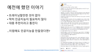 예전에 했던 이야기
• 트레이닝할만한 것이 없다
• 딱히 인공지능이 필요하지 않다
• 대충 추천이라고 퉁친다
…이럼에도 인공지능을 만들었다면?
https://www.facebook.com/10152751988227794/posts/10153567475772794
 