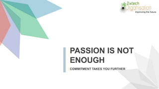 PASSION IS NOT
ENOUGH
COMMITMENT TAKES YOU FURTHER
 