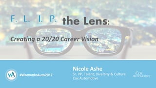 Creating a 20/20 Career Vision
F. L. I. P.
#WomenInAuto2017
the Lens:
Nicole Ashe
Sr. VP, Talent, Diversity & Culture
Cox Automotive
 