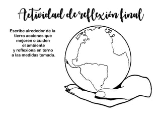 Actividad de reflexión final
Escribe alrededor de la
tierra acciones que
mejoren o cuiden
el ambiente
y reflexiona en torno
a las medidas tomada.
 