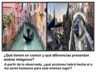 ¿Qué tienen en común y qué diferencias presentan
ambas imágenes?
A partir de lo observado, ¿qué acciones habrá hecho el o
los seres humanos para este mismos lugar?
 