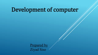 Development of computer
Prepared by
Ziyad Siso
 