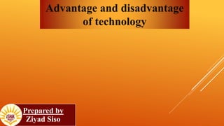 Advantage and disadvantage 
of technology 
Prepared by 
Ziyad Siso 
 
