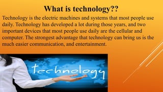 What is technology?? 
Technology is the electric machines and systems that most people use 
daily. Technology has develope...