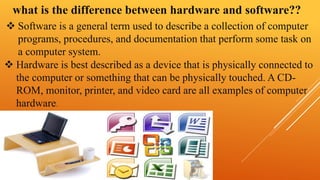 what is the difference between hardware and software?? 
 Software is a general term used to describe a collection of comp...