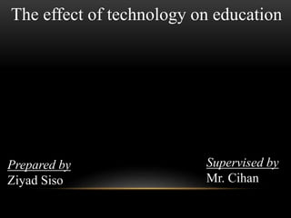 The effect of technology on education 
Prepared by 
Ziyad Siso 
Supervised by 
Mr. Cihan 
 