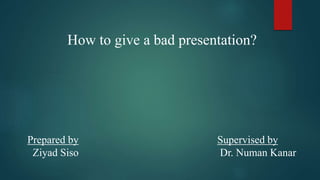 How to give a bad presentation?
Prepared by Supervised by
Ziyad Siso Dr. Numan Kanar
 