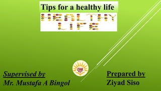 Tips for a healthy life
Prepared by
Ziyad Siso
Supervised by
Mr. Mustafa A Bingol
 