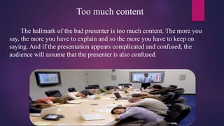 Too much content
The hallmark of the bad presenter is too much content. The more you
say, the more you have to explain and...