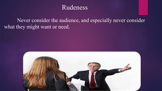Rudeness
Never consider the audience, and especially never consider
what they might want or need.
 