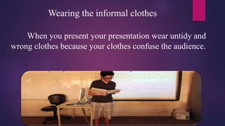 Wearing the informal clothes
When you present your presentation wear untidy and
wrong clothes because your clothes confuse...