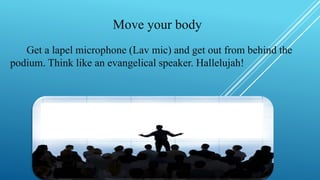 Move your body
Get a lapel microphone (Lav mic) and get out from behind the
podium. Think like an evangelical speaker. Hallelujah!
 