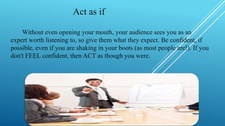 Act as if
Without even opening your mouth, your audience sees you as an
expert worth listening to, so give them what they ...