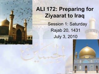 ALI 172: Preparing for
   Ziyaarat to Iraq
    Session 1: Saturday
     Rajab 20, 1431
      July 3, 2010
 