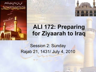 ALI 172: Preparing for Ziyaarah to Iraq Session 2: Sunday Rajab 21, 1431/ July 4, 2010 