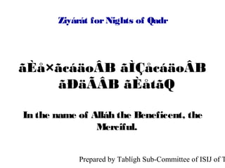 Ziyárát for Nights of Qadr




ãÈå×ãcáäoÂB ãÌÇåcáäoÂB
    ãÐäÃÂB ãÈåtãQ

In the name of Alláh the Beneficent, the
                Merciful.


            Prepared by Tablígh Sub-Committee of ISIJ of T
 