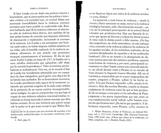 2 0 SOBRE LA VIOLENCIA 
Si bien Lossky era sin duda una persona sincera y 
benevolente, que se preocupaba por los pobres e inten­taba 
civilizar a la sociedad rusa, tal actitud delata una 
acentuada insensibilidad hacia la violencia sistémica 
necesaria para hacer posible su confortable vida. Esta­mos 
hablando aquí de la violencia inherente al sistema: 
no sólo de violencia física directa, sino también de las 
más sutiles formas de coerción que imponen relaciones 
de dominación y explotación, incluyendo la amenaza 
de la violencia. Los Lossky y sus semejantes «no hicie­ron 
nada malo», no había ninguna maldad subjetiva en 
sus vidas, sólo el invisible trasfondo de la violencia sis­témica. 
«Entonces, en este mundo casi proustiano 
irrumpió repentinamente el leninismo. El día en que 
nació Andrei Lossky, en mayo de 1917, la familia oyó a 
unos caballos desbocados que galopaban calle abajo 
por la avenida Ivanovskaya.»2 Tales intrusiones pertur­badoras 
se multiplicaron. Una vez, en la escuela el hijo 
de Lossky fue brutalmente intimidado por un compa­ñero 
de clase trabajadora, que le gritó: «tus días y los de 
tu familia han acabado». En su benevolente inocencia, 
los Lossky percibieron tales signos de la inminente ca­tástrofe 
que parecían surgidos de la nada como señales 
de la presencia de un nuevo espíritu incomprensible­mente 
maligno. Lo que no comprendían era que bajo el 
ropaje de esta violencia subjetiva irracional estaban re­cibiendo 
en forma invertida el mismo mensaje que ellos 
habían enviado. Es en esta violencia que parece surgir 
«de la nada» en la que acaso encaje lo que Walter Ben-terpretación 
he de aclarar que esta decisión de expulsar a los 
intelectuales antibolcheviques la encuentro totalmente justi­ficada. 
2. Ibid., pág. 22. 
SOS VIOLENCIA 21 
jiimin llamó en Hacia una crítica de la violencia «violen- 
( ni pura, divina».3 
La oposición a toda forma de violencia —desde la 
directa y física (asesinato en masa, terror) a la violencia 
ideológica (racismo, odio, discriminación sexual)— pa­rece 
ser la principal preocupación de la actitud liberal 
lolerante que predomina hoy. Hay una llamada de so­corro 
que apoya tal discurso y eclipsa los demás puntos 
de vista: todo lo demás puede y debe esperar. ¿No hay 
:ilgo sospechoso, sin duda sintomático, en este enfoque 
unico centrado en la violencia subjetiva (la violencia de 
los agentes sociales, de los individuos malvados, de los 
;iparatos disciplinados de represión o de las multitudes 
fanáticas)? ¿No es un intento a la desesperada de dis- 
! raer nuestra atención del auténtico problema, tapando 
otras formas de violencia y, por tanto, participando ac- 
I ivamente en ellas? Según cuenta una conocida anécdo-la, 
un oficial alemán visitó a Picasso en su estudio de 
París durante la Segunda Guerra Mundial. Allí vio el 
Guernica y, sorprendido por el «caos» vanguardista del 
cuadro, preguntó a Picasso: «¿Esto lo ha hecho us­ted? 
». A lo que Picasso respondió: «¡No, ustedes lo hi­cieron! 
». Hoy día muchos liberales, cuando se desatan 
explosiones de violencia como las que se han produci­do 
de un tiempo a esta parte en los suburbios de París, 
preguntan a los pocos izquierdistas que aún creen en 
tina transformación social radical: «¿No fuisteis voso­tros 
los que hicisteis esto? ¿Es esto lo que queréis?». Y de­beríamos 
responder, como Picasso: «¡No, vosotros lo 
3. Walter Benjamin, «Critic of Violence», en Selected Wri-tings, 
vol. 1, 1913-1926, Cambridge, MA, Harvard University 
Press, 1996 (trad. cast.: «Hacia una crítica de la violencia», en 
Obras completas, vol. 1, Madrid, Abada, 2007). 
 