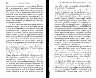 2 0 4 SOBRE LA VIOLENCIA 
nistración estadounidense en una posición defensiva 
fue en sí mismo un signo positivo. En un régimen «to­talitario 
», el caso simplemente se habría encubierto. 
(Del mismo modo, no olvidemos que el mismo hecho 
de que las tropas estadounidenses no encontrasen ar­mas 
de destrucción masiva es una señal positiva. Un po­der 
realmente «totalitario» habría hecho lo que hacen 
siempre los malos policías: colocar la evidencia para 
después «descubrirla».) 
Con todo, varias características molestas complican 
este sencillo retrato. La que salta a la vista es el contras­te 
entre el modo «estándar» en que se torturaba a los 
prisioneros durante el régimen de Sadam Husein y las 
torturas que inflingía el ejército estadounidense: bajo 
Sadam, se ponía el acento en la provocación directa y 
brutal de dolor, mientras que los soldados estadouni­denses 
se centraron en la humillación psicológica. La 
grabación de la humillación con una cámara —en la que 
aparecen los perpetradores, que mostraban una estúpi­da 
sonrisa en sus rostros, incluida en la imagen, junto a 
los retorcidos cuerpos desnudos de sus prisioneros— 
forma parte integral del proceso, en severo contraste 
con la discreción total de las torturas de Sadam. Cuan­do 
vi la conocida foto de un prisionero desnudo con 
una capucha negra cubriéndole la cabeza, cables eléc­tricos 
conectados a sus miembros, sentado en una silla 
en una postura ridiculamente teatral, mi primera reac­ción 
fue pensar que se trataba de una foto del último es­pectáculo 
de performance artística de Manhattan. Las 
posturas y la vestimenta de los prisioneros sugieren una 
puesta en escena teatral, una especie de tableau vivant, 
que no puede sino recordar al performance estadouni­dense 
y al «teatro de la crueldad» (las fotos de Mapplet- 
LA TOLERANCIA COMO CATEGORIA IDEOLÒGICA 2 0 5 
horpe y las extrañas escenas de las películas de David 
Lynch, por citar dos ejemplos). 
Es esta característica la que nos lleva a aclarar la 
cuestión. A cualquiera que esté familiarizado con el 
modo de vida estadounidense, las fotos le evocaban 
el reverso obsceno de la cultura popular de este país, es 
decir, los rituales de iniciación en la tortura y la humilla­ción 
a los que uno debe someterse para poder ser acep-1 
tado en una comunidad cerrada. Fotos similares apare­cen 
a intervalos regulares en la prensa estadounidense 
cuando estalla algún escándalo en una unidad del ejérci­to 
o en un instituto donde el ritual de iniciación se esca­pa 
de las manos y en los que se fuerza a soldados o estu­diantes 
a asumir una posición humillante o a realizar 
actos degradantes, como insertar una botella de cerveza 
en su ano o clavarse agujas, mientras sus compañeros 
observan. (Por cierto, puesto que el mismo Bush es 
miembro de Skull and Bones, la más exclusiva sociedad 
secreta de Yale, sería interesante conocer a qué rituales 
tuvo que someterse para ser aceptado.) 
Desde luego, la diferencia obvia es que, en el caso de 
los rituales de iniciación, como reza su nombre, uno se 
somete a ellos por elección propia, sabiendo muy bien lo 
que cabe esperar y con el claro objetivo de obtener el 
premio que le espera: ser aceptado en ese restringido 
círculo y que se le permita realizar los mismos rituales a 
los nuevos miembros. En Abu Ghraib los rituales no 
eran el precio que debían pagar los prisioneros para ser 
aceptados como «uno del clan», al contrario, era la mis­ma 
marca de su exclusión. Pero ¿no es la «libre elección» 
de los que se someten a los humillantes rituales de inicia­ción 
un caso ejemplar de falsa libre elección, en la estela 
de la libertad del trabajador para vender su fuerza de 
 