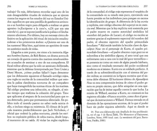 2 0 6 SOBRE LA VIOLENCIA 
trabajo? Es más, deberíamos recordar aquí uno de los 
más desagradables rituales de violencia que se ejercen 
contra los negros en los estados del sur en Estados Uni­dos: 
aquellos en que una pandilla de gamberros arrinco­na 
a un hombre negro para obligarle a realizar un gesto 
agresivo («¡Escúpeme a la cara!», «¡Di que soy una 
mierda!»), que se supone justificaría la paliza o el lincha­miento 
ulteriores. Por último, hay un mensaje cínico de­finitivo 
en la aplicación del ritual de iniciación estadou­nidense 
a los prisioneros árabes: «¿Quieres ser uno de 
los nuestros? Muy bien, aquí tienes un aperitivo de nues­tro 
auténtico modo de vida». 
Llegados a este punto, me viene a la memoria Algu­nos 
hombres buenos, de Rob Reiner, un drama acerca de 
un consejo de guerra contra dos marines estadouniden­ses 
acusados de asesinar a uno de sus compañeros. El 
fiscal militar afirma que ha sido un asesinato deliberado, 
mientras que la defensa (interpretada por Tom Cruise y 
Demi Moore, ¿cómo podían fallar?) logra demostrai' 
que los defensores siguieron el llamado «código rojo», 
una regla no escrita de la comunidad militar que auto­riza 
la paliza clandestina nocturna de un compañero 
que haya transgredido las normas éticas de los marines. 
Tal código perdona una infracción, es «ilegal», al mis­mo 
tiempo que reafirma la cohesión del grupo. Tiene 
que aplicarse al amparo de la nocturnidad para que no 
sea detectado, para que permanezca silenciado. En pú­blico 
todo el mundo parece no saber nada acerca de 
ello, o incluso niega su existencia. El clímax de la peli 
cula muestra predeciblemente que Jack Nicholson, el 
oficial que ordenó la paliza nocturna, pierde los estri 
bos: su explosión pública de rabia marca, desde luego, 
el momento de su caída. Al violar las reglas explícitas 
LA TOLERANCIA COMO CATEGORÍA IDEOLÓGICA 2 0 7 
de la comunidad, el código rojo representa el «espíritu de 
la comunidad» en su estado más puro, ejerciendo una 
fuerte presión en los individuos para pongan en escena 
la identificación de grupo. A diferencia de la ley escrita 
y explícita, este código obsceno del superyó es en esen­cia 
oral. Mientras que la ley explícita está sostenida por 
el padre muerto en cuanto autoridad simbólica (el 
«nombre del padre» de Lacan), el código no escrito se 
sostiene gracias al suplemento espectral del nombre del 
padre, el obsceno espectro del «padre primordial» 
freudiano.14 Ahí reside también la lección clave de Apo­calipsis 
Now: en el personaje de Kurtz, el «padre pri­mordial 
» freudiano —el padre obsceno cuyo goce no se 
subordina a ley simbólica alguna, el amo total que osa 
enfrentarse cara a cara con lo real del goce terrorífico— 
se presenta no como un resto de algún pasado bárbaro, 
sino como el resultado necesario del poder occidental 
moderno en sí mismo. Kurtz era un soldado perfecto. A 
través de su sobreidentificación con el sistema del po­der 
militar, se convirtió en la figura excesiva que el sis­tema 
debe eliminar. El horizonte último de Apocalipsis 
Now es esta comprensión íntima de cómo el poder ge­nera 
su propio exceso, que debe aniquilar en una ope­ración 
que ha de imitar aquello contra lo que lucha. La 
misión de Willard, asesinar a Kurtz, no constará en los 
registros oficiales: «Nunca ocurrió», como dice el gene­ral 
que da instrucciones a Willard. Hemos entrado en el 
dominio de las operaciones secretas, de lo que el poder 
hace sin poder siquiera admitirlo. Aquí es donde se 
14. Para una elaboración más detallada de ésta problemáti- 
V 
ca, ver el cap. 3 de Slavoj Zizek, The Métastasés o f Enjoyment, 
Londres, Verso, 1995 (trad. cast.: La metástasis del goce, Barce­lona, 
Paidós, 2001). 
 
