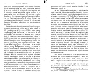 2 1 4 SOBRE LA VIOLENCIA 
nadie, pues no había inyección o ésta estaba esteriliza­da. 
Así que primero hay una visión traumática, la visión 
de la carne cruda de la garganta de Irma, seguida por 
el repentino salto a la comedia que se produce en la 
conversación entre tres doctores ridículos que permite 
al soñador evitar el encuentro con el trauma verdadero. 
Los tres doctores desempeñan la misma función que 
los tres amigos teólogos en la historia de Job, esto es, 
disfrazan el impacto del trauma con una apariencia 
simbólica. 
Esta resistencia al sentido es crucial cuando nos en­frentamos 
a catástrofes potenciales o reales, desde el 
sida y el desastre ecológico hasta el Holocausto: recha­zan 
el «significado profundo». Las enseñanzas de Job 
nos impiden buscar refugio en la típica figura trascen­dente 
de Dios como Señor omnipresente que conoce el 
significado de lo que nos parece una catástrofe sin sen­tido, 
el Dios que ve todo el panorama en el cual lo que 
nosotros percibimos como manchas contribuye a la ar­monía 
global. Cuando nos enfrentamos a un aconteci­miento 
como el Holocausto o, más recientemente, la 
muerte de millones de personas en el Congo, ¿no es 
obsceno afirmar que esas manchas tienen un sentido 
más profundo gracias a su contribución a la armonía 
del todo? ¿Hay un todo que puede justificar ideológi­camente 
y, por tanto, redimir o cancelar un aconteci­miento 
como el Holocausto? La muerte de Cristo en la 
cruz significa que uno debe abandonar la idea de Dios 
como acompañante trascendente que garantiza el resul­tado 
feliz de nuestros actos, reforzando de esta manera 
la teleología histórica. La muerte de Cristo en la cruz es 
en sí misma la muerte de su Dios protector, es una repe­tición 
del ejemplo de Job: rechaza todo «significado 
VIOLENCIA DIVINA 2 1 5 
profundo» que podría cubrir la brutal realidad de las 
catástrofes históricas.4 
Hay una resonancia hitchcockiana en la iconografía 
de la catástrofe del 11 de septiembre: la repetición infi­nita 
del plano del avión aproximándose y colisionando 
contra la segunda torre del World Trade Center emerge 
como una versión de la vida real de la famosa escena de 
Los pájaros en la que Melanie avanza hacia el puerto de 
Bodega Bay en su pequeño bote. Mientras se aproxima 
al muelle ella saluda a su (futuro) amante. Un único pá­jaro, 
percibido primero como un borrón negro indis­tinguible, 
entra en el plano de forma inesperada desde 
la parte superior derecha y se abate sobre su cabeza.5 El 
avión que impactó contra el World Trade Center po­dría 
ser entendido como el borrón hitchcockiano defi­nitivo, 
la mancha anamórfica que desnaturaliza el pai­saje 
idílico de Nueva York. Los pájaros agresores son el 
último elemento de la tríada integrada por Con la muer­te 
en los talones, Psicosis y Los pájaros-, primero, el 
avión, una metáfora del pájaro, ataca al héroe en la fa­mosa 
secuencia de las afueras de Chicago, después, la 
habitación de Norman Bates está llena de pájaros dise­cados 
(una metonimia); finalmente, los pájaros mismos 
son los que atacan. 
En el quinto aniversario del 11 de septiembre se es­trenaron 
dos producciones de Hollywood: United 93, 
de Paul Greengrass, y World Trade Center, de Oliver 
Stone. Lo primero que salta a la vista en estas películas 
3 
4. Debería recordarse la historia de Job en el sentido en que 
Job desempeña un papel crucial en el islam, para el que Job es el 
símbolo del auténtico creyente. 
5. Véase Raymond Bellour, The Analysis o f Film, Blooming­ton, 
Indiana University Press, 2000, cap. 3. 
 
