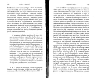 2 2 4 SOBRE LA VIOLENCIA 
fatal hacia la destrucción ecológica y ética. No sorpren­de 
que Sloterdijk esté tan conectado al filósofo francés 
Alain Finkielkraut, con el que publicó un libro de con­versaciones: 
aunque pertenecen a contextos ideológi­cos 
diferentes, Finkielkraut se mueve en la misma línea 
antitotalitaria. Así pues, volviendo a Benjamin, ¿podría 
decirse que esta concepción de la violencia divina apun­ta 
también hacia las explosiones de resentimiento? 
Ahora necesitamos una doble estrategia, y para comen­zar 
es necesario rehabilitar la noción de resentimiento. 
Recordemos lo que escribió W. G. Sebald acerca de 
cómo se enfrentaba Jean Améry al trauma de los cam­pos 
de concentración nazis: 
La energía que había tras la polémica de Améry deri­vaba 
de un resentimiento implacable. Muchos de sus en­sayos 
tienen que ver con la justificación de su emoción 
(generalmente considerada como una perversa necesi­dad 
de venganza) en tanto elemento esencial para una 
auténtica visión crítica del pasado. El resentimiento, es­cribe 
Améry plenamente consciente de lo ilógico de su 
intento de definición, «nos clava a todos en la cruz de 
su pasado de ruinas. De modo absurdo, exige que lo 
irreversible vuelva de nuevo, que el acontecimiento sea 
cancelado». [...] Por tanto no se trata de resolver sino de 
revelar el conflicto. El impulso hacia el resentimiento al 
que Améry nos lleva en su discusión exige un reconoci­miento 
del derecho al mismo, lo que implica nada menos 
que un intento programático de despertar la conciencia 
de un pueblo «ya rehabilitada por el tiempo».10 
10. W. G. Sebald, On the Natural History of Oestruction, 
Londres, Penguin, 2003, págs. 160-162 (trad. cast.: Sobre la his­toria 
natural de la destrucción, Barcelona, Anagrama, 2005). 
VIOLENCIA DIVINA 2 2 5 
Cuando se hiere a un sujeto de un modo tan devas­tador 
que la idea de venganza de acuerdo con el tus ta­lionis 
es no menos ridicula que la promesa de reconci­liación 
con el perpetrador una vez expiada su culpa, lo 
único que queda es persistir en la «denuncia incesante 
de la injusticia». Debemos dar a esta posición toda su 
carga antinietzscheana: aquí el resentimiento no tiene 
nada que ver con la moralidad del esclavo, sino que su­pone 
más bien un rechazo a la «normalización» del cri­men, 
a que éste forme parte del flujo ordinario/explica-ble/ 
descriptible de las cosas, a que se integre dentro de 
una narración vital consistente y dotada de sentido. 
Después de todas las explicaciones posibles, vuelve con 
su pregunta: «Sí, tengo todo esto, pero ¿cómo pudiste 
hacerlo? ¡Tu historia no tiene sentido!». En otras pala­bras, 
el resentimiento por el que Sebald suplica es un 
resentimiento nietzscheano heroico, un rechazo a com­prometerse, 
una insistencia «contra todo pronóstico». 
¿Cómo se relaciona entonces este resentimiento 
auténtico con la tríada de castigo (venganza), perdón y 
olvido como los tres modos típicos de enfrentarse a un 
crimen? Lo primero que debe hacerse es afirmar la 
prioridad del principio judío de la venganza/castigo 
justo — «ojo por ojo», la ius talionis o ley del talión— 
por encima de la fórmula estándar de «perdonamos tu 
crimen, pero no lo olvidaremos». El único modo verda­dero 
de perdonar y olvidar es llevar a cabo una vengan­za 
(o un castigo justo): después de que el criminal es 
castigado adecuadamente, se puede seguir y dejar atrás 
todo el asunto. Hay, sin embargo, algo liberador en ser 
justamente castigado por el propio crimen: pago mi 
deuda a la sociedad y soy libre de nuevo, sin cargas del 
pasado. La lógica «compasiva» del «perdonar, pero no 
 