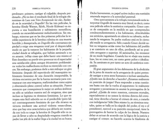 2 2 8 SOBRE LA VIOLENCIA 
perdonar»: primero, castigar al culpable; después per­donarlo. 
¿No es éste el resultado final de la trilogía «fe­menina 
» de Lars von Trier Rompiendo las olas, Bailan­do 
en la oscuridad y Dogville? En las tres películas, la 
heroína (Emily Watson, Björk, Nicole Kidman) es ex­puesta 
a una humillación y sufrimiento terroríficos, 
cuando no escandalosamente melodramáticos. Sin em­bargo, 
mientras que en las dos primeras películas la te­rrible 
experiencia de la heroína culmina en una muerte 
horrible y desesperada, en Dogville ella contraataca sin 
piedad y exige una venganza total por el despreciable 
modo en que la trataron los habitantes de la pequeña 
ciudad donde se refugiaba, que habían asesinado a su 
ex amante. («Hay cosas que debe hacer uno mismo.») 
Este desenlace no puede sino provocar en el espectador 
una satisfacción plena aunque éticamente problemáti­ca: 
todos los malhechores reciben su merecido con cre­ces. 
Sin embargo, podemos darle a este enfoque un giro 
feminista: después del espectáculo del masoquista su­frimiento 
femenino de una duración insoportable, la 
víctima encuentra por fin la fuerza necesaria para con­traatacar 
con una venganza, reafirmándose como sujeto 
y obteniendo pleno control sobre su situación. Parece 
entonces que conseguimos lo mejor en ambos ámbitos: 
no sólo se satisface nuestra sed de venganza, sino que 
incluso se legitima en términos feministas. Lo que es­tropea 
esta fácil solución no es el predecible (pero fal­so) 
contraargumento feminista de que ella alcanza su 
victoria mediante una actitud violenta «masculina», 
sino que hay otra característica que debería ser mostra­da 
con toda su carga: la heroína de Dogville sólo es ca­paz 
de llevar a cabo su despiadada venganza cuando su 
padre (un jefe de la mafia) llega a la ciudad en su busca. 
VIOLENCIA DIVINA 2 2 9 
Dicho brevemente, su papel activo indica una sumisión 
renovada respecto a la autoridad paternal. 
Otro acercamiento a la trilogía mencionada sería in­terpretar 
Dogville de manera muy literal, es decir, como 
una película sobre la auténtica compasión. Grace care­ce 
de compasión en la medida en que «comprende» 
condescendientemente a los habitantes, ofreciéndoles 
sus servicios, aguantando en silencio su calvario, recha­zando 
la venganza. Su padre mafioso está en lo cierto: 
ahí reside su arrogancia. Sólo cuando Grace decide so­bre 
su venganza actúa como los habitantes del pueblo 
y se convierte en uno de ellos, perdiendo así su posi­ción 
arrogante y superior. Al asesinarlos, los reconoce 
de un modo hegeliano. Cuando los ve «bajo una nueva 
luz», los ve como son, no como gente pobre e idealiza­da. 
Su asesinato es por tanto un acto de auténtica com­pasión. 
El gran argumento de los defensores de la abolición 
de la pena de muerte es la arrogancia de quien preten­de 
castigar a otros seres humanos o incluso asesinarlos. 
¿Quién nos da derecho a hacerlo? ¿Estamos realmente 
en posición de juzgar? Para responder a estas cuestio­nes 
basta con dar la vuelta al argumento: lo realmente 
arrogante y pecaminoso es asumir la prerrogativa de la 
piedad. ¿Quién de entre nosotros, comunes mortales, 
especialmente si no somos la víctima directa del crimi­nal, 
tiene derecho a borrar el crimen de otro, a tratarlo 
con indulgencia? Sólo Dios mismo (o, en términos esta­tales, 
quien se halla en la cúspide del poder, el rey o el 
presidente), merced a su posición excepcional, tiene la 
prerrogativa de borrar la culpa de los demás. Nuestro 
deber es actuar de acuerdo con la lógica de la justicia y 
castigar el crimen: no hacerlo acarrea la blasfemia de 
 