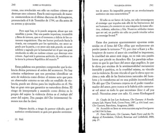 2 4 0 SOBRE LA VIOLENCIA 
rrotas, una revolución «es sólo un ruidoso crimen que 
destruye otro crimen». Esta fe está expresada de mane­ra 
conmovedora en el último discurso de Robespierre, 
pronunciado el 8 de Termidor de 1794, un día antes de 
su arresto y ejecución: 
Pero aquí hay, os lo puedo asegurar, almas que son 
sensibles y puras. Hay una pasión imperiosa, irresistible 
y llena de ternura, que es el tormento y delicia de los co­razones 
magnánimos. Hay ese horror profundo hacia la 
tiranía, esa compasión por los oprimidos, ese amor sa­grado 
por la patria, y un amor aún más grande, un amor 
sublime y sagrado por la humanidad sin el que una gran 
revolución es sólo un ruidoso crimen que destruye otro 
crimen. Aquí está la generosa ambición de establecer en 
la tierra la primera República del mundo.22 
Estas palabras nos permiten comprender que la vio­lencia 
divina pertenece al orden del acontecer. No hay 
criterios «objetivos» que nos permitan identificar un 
acto de violencia como divino: el mismo acto que para 
un observador externo es tan sólo un estallido de vio­lencia, 
puede ser divino para los implicados en él. No 
hay un gran otro que garantice su naturaleza divina. El 
riesgo de interpretarlo y asumirlo como divino es lo 
propio del sujeto: la violencia divina es el trabajo del 
amor del sujeto. Dos pasajes del Che (tristemente) fa­mosos 
nos dan la clave: 
Déjeme decirle, a riesgo de parecer ridículo, que el 
auténtico revolucionario se guía por grandes sentimien- 
22. Ibíd. 
J 
VIOLENCIA DIVINA 2 4 1 
tos de amor. Es imposible pensar en un revolucionario 
^ 23 
auténtico sin esta característica. 
El odio es un factor de lucha, ese odio intransigente 
al enemigo que impulsa más allá de las limitaciones del 
ser humano y le convierte en una máquina de matar efec­tiva, 
violenta, selectiva y fría. Nuestros soldados tienen 
que ser así; un pueblo sin odio no puede triunfar sobre 
un enemigo brutal.24 
Estas dos posturas aparentemente opuestas están 
unidas en el lema del Che «Hay que endurecerse sin 
perder jamás la ternura».25 O, por citar a Kant y a Ro­bespierre 
de nuevo: el amor sin crueldad es impotente; 
la crueldad sin amor está ciega, no es más una pasión 
breve que pierde su duradero filo. La paradoja subya­cente 
es que lo que hace del amor algo angélico, lo que 
lo eleva por encima de la sentimentalidad meramente 
inestable y patética, es la crueldad misma, su vínculo 
con la violencia. Es este vínculo el que lo eleva «por en­cima 
y más allá de las limitaciones naturales del hom­bre 
» y lo transforma así en una pulsión incondicional. 
De ahí que Che Guevara creyera en el poder transfor­mador 
del amor, pero nunca se le habría oído canturre­ar 
«el amor es todo lo que necesitas» (love is all you 
need). Necesitas amar con odio. O, como Kierkegaard 
23. Citado de Jon Lee Anderson, Che Guevara: A Revolu­tionär 
Life, Nueva York, Grove Press, 1997, p. 636 (trad. cast.: 
Che Guevara, Barcelona, Anagrama, 2000). 
24. Accesible en línea en www.marxists.org/archive/gueva-ra/ 
1967/04/16.htm. 
25. Peter McLaren, Che Guevara, Paulo Preire and thè Pe­dagogo 
of Revolution, Oxford, Rowman and Litdefield, 2000, 
pág. 27. 
 