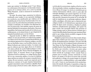 2 4 4 SOBRE LA VIOLENCIA 
nante que sostiene la ideología actual. Y por último, 
nos enfrentamos directamente a la dimension emanci-patoria 
de la violencia divina, tal y corno la articuló 
Walter Benjamin. ¿Cuál es entonces la conclusión de 
este libro? 
Es triple. En primer lugar, anatemizar la violencia, 
condenarla como «mala» es una operación ideológica 
por excelencia, una mistificación que colabora con la 
invisibilización de las formas fundamentales de la vio­lencia 
social. Es profundamente sintomático que las so­ciedades 
occidentales, tan sensibles a las diferentes for­mas 
de persecución, sean también capaces de poner en 
marcha infinidad de mecanismos destinados a hacernos 
insensibles a las formas más brutales de la violencia, pa­radójicamente, 
en la misma forma en que despiertan la 
simpatía humanitaria para con las víctimas. 
Segunda lección: es difícil ser realmente violento, 
realizar un acto que perturbe con violencia los paráme­tros 
básicos de la vida social. Cuando Bertolt Brecht vio 
una máscara japonesa de un demonio maligno, escribió 
que sus hinchadas venas y sus horribles muecas «reve­laban 
el esfuerzo que cuesta ser malos». Lo mismo vale 
para la violencia que tiene algún efecto en el sistema. 
Una típica película de acción hollywoodiense es siem­pre 
una muestra de ello. Hacia el final de El fugitivo, de 
Andrew Davis, el inocente doctor al que persiguen 
(Harrison Ford) se enfrenta a su colega (Jeroen Krab-bé) 
en una convención médica y le acusa de falsificar 
datos médicos en nombre de una gran compañía farma­céutica. 
En ese momento, cuando uno esperaría que la 
película se centrara en la gran empresa farmacéutica 
(capital corporativo) como el auténtico culpable, Krab-bé 
interrumpe a Ford y le invita a salir; después, ya fue­EPÍLOGO 
2 4 5 
ra de la sala de convenciones, implica a Ford en una lu­cha 
encarnizada, violenta: se golpean hasta que sus ros­tros 
se llenan de sangre. La escena es reveladora por su 
carácter abiertamente ridículo, como si, para salir del 
embrollo ideológico que supone juguetear con el anti­capitalismo, 
uno debiera hacer una jugada que permi­tiera 
percibir claramente las grietas en la narración. El 
malo se transforma en un personaje malicioso, despre­ciable 
y patológico, del mismo que su depravación psi­cológica 
(visible en el deslumbrante espectáculo de la 
pelea) de algún modo reemplaza y desplaza la pulsión 
anónima, completamente apsicológica, del capital. Un 
gesto mucho más apropiado habría sido presentar al 
colega corrupto como un doctor sincero y honesto que, a 
causa de las dificultades financieras que atraviesa el hos­pital 
en que trabaja, habría accedido a tragarse el cebo 
de la compañía farmacéutica. 
El fugitivo proporciona así una clara versión del pas­sage 
à l’acte violento que sirve como cebo, el mismo ve­hículo 
del desplazamiento ideológico. Un paso más allá 
de este nivel cero de la violencia puede encontrarse en 
Taxi Driver de Paul Schrader y Martin Scorsese, en el 
estallido final de Travis Bielde (Robert De Niro) contra 
los chulos que controlan a la joven que quiere salvar 
(Jodie Foster). Aquí es crucial la dimensión implícita­mente 
suicida de su passage à l’acte·, cuando Travis se 
prepara para el ataque, practica mostrando su arma 
frente a un espejo: en la que es la escena más conocida 
de la película, se dirige a su propia imagen en el espejo 
con un agresivo y condescendiente «¿me estás hablan­do 
a mí?». Como en una ilustración de la noción laca-niana 
del «estadio del espejo», la agresión se dirige cla­ramente 
hacia uno mismo, a la propia imagen especular 
 