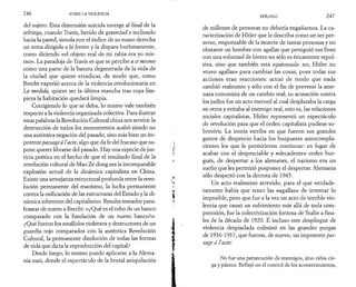 2 4 6 SOBRE LA VIOLENCIA 
del sujeto. Esta dimensión suicida emerge al final de la 
refriega, cuando Travis, herido de gravedad e inclinado 
hacia la pared, simula con el índice de su mano derecha 
un arma dirigida a la frente y la dispara burlonamente, 
como diciendo «el objeto real de mi rabia era yo mis­mo 
». La paradoja de Travis es que se percibe a sí mismo 
como una parte de la basura degenerada de la vida de 
la ciudad que quiere erradicar, de modo que, como 
Brecht expresó acerca de la violencia revolucionaria en 
La medida, quiere ser la última mancha tras cuya lim­pieza 
la habitación quedará limpia. 
Corrigiendo lo que se deba, lo mismo vale también 
respecto a la violencia organizada colectiva. Para ilustrar 
estas palabras la Revolución Cultural china nos servirá: la 
destrucción de todos los monumentos acabó siendo no 
una auténtica negación del pasado, sino más bien un im­potente 
passage à l’acte, algo que da fe del fracaso que su­pone 
querer librarse del pasado. Hay una especie de jus­ticia 
poética en el hecho de que el resultado final de la 
revolución cultural de Mao Ze dong sea la incomparable 
explosión actual de la dinámica capitalista en China. 
Existe una semejanza estructural profunda entre la revo­lución 
permanente del maoismo, la lucha permanente 
contra la osificación de las estructuras del Estado y la di­námica 
inherente del capitalismo. Resulta tentador para­frasear 
de nuevo a Brecht: «¿Qué es el robo de un banco 
comparado con la fundación de un nuevo banco?». 
¿Qué fueron los estallidos violentos y destructores de un 
guardia rojo comparados con la auténtica Revolución 
Cultural, la permanente disolución de todas las formas 
de vida que dicta la reproducción del capital? 
Desde luego, lo mismo puede aplicarse a la Alema­nia 
nazi, donde el espectáculo de la brutal aniquilación 
EPÍLOGO 2 4 7 
de millones de personas no debería engañarnos. La ca­racterización 
de Hitler que le describa como un ser per­verso, 
responsable de la muerte de tantas personas y no 
obstante un hombre con agallas que persiguió sus fines 
con una voluntad de hierro no sólo es éticamente repul­siva, 
sino que también está equivocada: no, Hitler no 
«tuvo agallas» para cambiar las cosas, pues todas sus 
acciones eran reacciones: actuó de modo que nada 
cambió realmente y sólo con el fin de prevenir la ame­naza 
comunista de un cambio real; su acusación contra 
los judíos fue un acto merced al cual desplazaba la carga 
en otros y evitaba al enemigo real, esto es, las relaciones 
sociales capitalistas. Hitler representó un espectáculo 
de revolución para que el orden capitalista pudiese so­brevivir. 
La ironía estriba en que fueron sus grandes 
gestos de desprecio hacia los burgueses autocompla-cientes 
los que le permitieron continuar: en lugar de 
acabar con el despreciable y «decadente» orden bur­gués, 
de despertar a los alemanes, el nazismo era un 
sueño que les permitió posponer el despertar. Alemania 
sólo despertó con la derrota de 1945. 
Un acto realmente atrevido, para el que verdade­ramente 
había que tener las «agallas» de intentar lo 
imposible, pero que fue a la vez un acto de terrible vio­lencia 
que causó un sufrimiento más allá de toda com­prensión, 
fue la colectivización forzosa de Stalin a fina­les 
de la década de 1920. E incluso este despliegue de 
violencia despiadada culminó en las grandes purgas 
de 1936-1937, que fueron, de nuevo, un impotente pas­sage 
à l’acte: 
No fue una persecución de enemigos, sino rabia cie­ga 
y pánico. Reflejó no el control de los acontecimientos, 
 