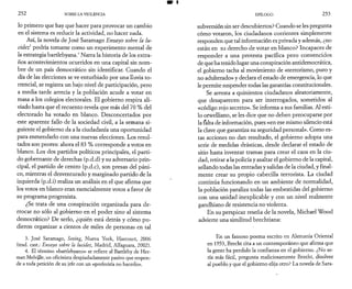 2 5 2 SOBRE LA VIOLENCIA 
lo primero que hay que hacer para provocar un cambio 
en el sistema es reducir la actividad, no hacer nada. 
Así, la novela de José Saramago Ensayo sobre la lu­cidet 
podría tomarse como un experimento mental de 
la estrategia bartlebyana.4 Narra la historia de los extra­ños 
acontecimientos ocurridos en una capital sin nom­bre 
de un país democrático sin identificar. Cuando el 
día de las elecciones se ve enturbiado por una lluvia to­rrencial, 
se registra un bajo nivel de participación, pero 
a media tarde arrecia y la población acude a votar en 
masa a los colegios electorales. El gobierno respira ali­viado 
hasta que el recuento revela que más del 70 % del 
electorado ha votado en blanco. Desconcertados por 
este aparente fallo de la sociedad civil, a la semana si­guiente 
el gobierno da a la ciudadanía una oportunidad 
para enmendarlo con una nuevas elecciones. Los resul­tados 
son peores: ahora el 83 % corresponde a votos en 
blanco. Los dos partidos políticos principales, el parti­do 
gobernante de derechas (p.d.d) y su adversario prin­cipal, 
el partido de centro (p.d.c), son presas del páni­co, 
mientras el desventurado y marginado partido de la 
izquierda (p.d.i) realiza un análisis en el que afirma que 
los votos en blanco eran esencialmente votos a favor de 
su programa progresista. 
¿Se trata de una conspiración organizada para de­rrocar 
no sólo al gobierno en el poder sino al sistema 
democrático? De serlo, ¿quién está detrás y cómo pu­dieron 
organizar a cientos de miles de personas en tal 
3. José Saramago, Seeing, Nueva York, Harcourt, 2006 
(trad. cast.: Ensayo sobre la lucidez, Madrid, Alfaguara, 2002). 
4. El término «bartlebyano» se refiere al Bartleby de Her­man 
Melvijle, un oficinista despiadadamente pasivo que respon­de 
a toda petición de su jefe con un «preferiría no hacerlo». 
EPÍLOGO 2 5 3 
subversión sin ser descubiertos? Cuando se les pregunta 
cómo votaron, los ciudadanos corrientes simplemente 
responden que tal información es privada y además, ¿no 
están en su derecho de votar en blanco? Incapaces de 
responder a una protesta pacífica pero convencidos 
de que ha tenido lugar una conspiración antidemocrática, 
el gobierno tacha al movimiento de «terrorismo, puro y 
no adulterado» y declara el estado de emergencia, lo que 
le permite suspender todas las garantías constitucionales. 
Se arresta a quinientos ciudadanos aleatoriamente, 
que desaparecen para ser interrogados, sometidos al 
«código rojo secreto». Se informa a sus familias. Al esti­lo 
orwelliano, se les dice que no deben preocuparse por 
la falta de información, pues «en ese mismo silencio está 
la clave que garantiza su seguridad personal». Como es­tas 
acciones no dan resultado, el gobierno adopta una 
serie de medidas drásticas, desde declarar el estado de 
sitio hasta inventar tramas para crear el caos en la ciu­dad, 
retirar a la policía y asaltar el gobierno de la capital, 
sellando todas las entradas y salidas de la ciudad, y final­mente 
crear su propio cabecilla terrorista. La ciudad 
continúa funcionando en un ambiente de normalidad, 
la población paraliza todas las embestidas del gobierno 
con una unidad inexplicable y con un nivel realmente 
gandhiano de resistencia no violenta. 
En su perspicaz reseña de la novela, Michael Wood 
advierte una similitud brechtiana: 
En un famoso poema escrito en Alemania Oriental 
en 1953, Brecht cita a un contemporáneo que afirma que 
la gente ha perdido la confianza en el gobierno. ¿No se­ría 
más fácil, pregunta maliciosamente Brecht, disolver 
al pueblo y que el gobierno elija otro? La novela de Sara- 
 