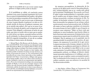 2 5 4 SOBRE LA VIOLENCIA 
mago es una parábola de lo que ocurre cuando ningún 
gobierno ni ningún pueblo puede ser disuelto.> 
Si el paralelismo es válido, tal conclusión parece 
quedarse corta, pues el mensaje inquietante de la nove­la 
no es tanto la indisolubilidad del pueblo y del gobier­no 
como la naturaleza compulsiva de los rituales demo­cráticos 
de libertad. Lo que ocurre es que, al abstenerse 
de votar, la gente disuelve el gobierno, no sólo en el li­mitado 
sentido de derrocar al gobierno existente, sino 
en un sentido más radical. ¿Por qué se ve preso el go­bierno 
de tal estado de pánico ante la abstención de los 
votantes? Está obligado a enfrentarse al hecho de que 
existe, que ejerce su poder sólo en tanto que es acepta­do 
como tal por sus sujetos, aceptado incluso en la for­ma 
de rechazarlo. La abstención de los votantes va más 
allá de la negación intrapolítica, el voto de no confian­za: 
rechaza el mismo marco de decisión. 
5. Michael Wood, «The Election with No Results», <www. 
slate.com/id/2139519>. En la novela hay otra dimensión brech­tiana 
detectada por Wood, que también define los libros de Sa-ramago: 
«Son novelas, no ensayos. Pero hacen un guiño a la for­ma 
ensayística. En sus obras, la gente no tiene nombre, sólo 
funciones sociales: el ministro de Justicia, la mujer del doctor, el 
policía, el funcionario de correos, etc. Sus conversaciones están 
marcadas sólo por comas y letras mayúsculas; no hay comillas ni 
espaciado entre líneas. Los personajes y diálogos están agrupa­dos 
en formas sociales, como si una cultura entera estuviera ac­tuando 
y hablando a través de sus representantes más significa­tivos 
». ¿No es esto estrictamente homólogo a las austeras piezas 
teatrales de Brecht, en las que los personajes tampoco tiene 
nombre, sino sólo funciones sociales (capitalista, trabajador, re­volucionario, 
policía), de modo que es como si «una cultura en­tera 
(o más bien, una ideología) estuviera hablando y actuando a 
través de sus representantes más identificables»)? 
EPÍLOGO 2 5 5 
En términos psicoanalíticos, la abstención de los 
votantes es de algún modo como la Verwerfung (forclu­sion, 
rechazo/repudio), que es un mucho más radical 
que la represión {Verdrängung). De acuerdo con Freud, 
el sujeto acepta intelectualmente lo reprimido, puesto 
que lo nombra pero al mismo tiempo lo niega porque 
rechaza reconocerlo y rechaza reconocerse en ello. En 
cambio, la forclusion rechaza lo simbólico tout court. 
Para circunscribir los márgenes de ese rechazo radical, 
resulta tentador evocar la provocadora tesis de Badiou: 
«Es mejor no hacer nada que contribuir a la invención 
de nuevas formas de hacer visible lo que el imperio ya 
reconoce como existente».6 Mejor no hacer nada que 
implicarse en actos localizados cuya función última es 
hacer funcionar más suavemente el sistema (actos como 
proporcionar espacio para la multitud de nuevas subje­tividades). 
Hoy la amenaza no es la pasividad, sino la 
pseudoactividad, la necesidad de «ser activo», de «par­ticipar 
», de enmascarar la vacuidad de lo que ocurre. 
La gente interviene todo el tiempo, siempre se está «ha­ciendo 
algo», los académicos participan en debates sin 
sentido, etc. En realidad, lo más difícil es dar un paso 
atrás, sustraerse. Los gobernantes prefieren incluso una 
participación «crítica», un diálogo, al silencio: simple­mente 
pretenden implicarnos en el «diálogo» para ase­gurarse 
de que se quiebre nuestra amenazadora pasivi­dad. 
La abstención de los votantes es, por tanto, un acto 
político auténtico, pues nos enfrenta a la vacuidad de 
las democracias actuales. 
6. Alain Badiou, «Fifteen Theses on Contemporary Art», 
Lacanian Ink, n° 23, primavera de 2004, pág. 119. 
 