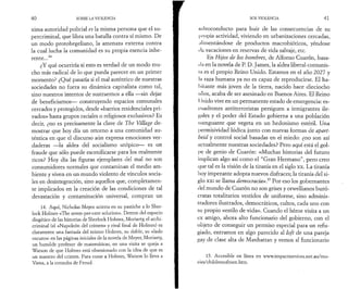 4 0 SOBRE LA VIOLENCIA 
xima autoridad policial es la misma persona que el su-percriminal, 
que libra una batalla contra sí mismo. De 
un modo protohegeliano, la amenaza externa contra 
la cual lucha la comunidad es su propia esencia inhe­rente... 
14 
¿Y qué ocurriría si esto es verdad de un modo mu­cho 
más radical de lo que pueda parecer en un primer 
momento? ¿Qué pasaría si el mal auténtico de nuestras 
sociedades no fuera su dinámica capitalista como tal, 
sino nuestros intentos de sustraernos a ella —sin dejar 
de beneficiarnos— construyendo espacios comunales 
cercados y protegidos, desde «barrios residenciales pri­vados 
» hasta grupos raciales o religiosos exclusivos? Es 
decir, ¿no es precisamente la clave de The Village de­mostrar 
que hoy día un retorno a una comunidad au­téntica 
en que el discurso aún expresa emociones ver­daderas 
—la aldea del socialismo utópico— es un 
fraude que sólo puede escenificarse para los realmente 
ricos? Hoy día las figuras ejemplares del mal no son 
consumidores normales que contaminan el medio am­biente 
y viven en un mundo violento de vínculos socia­les 
en desintegración, sino aquellos que, completamen­te 
implicados en la creación de las condiciones de tal 
devastación y contaminación universal, compran un 
14. Aquí, Nicholas Meyer acierta en su pastiche a lo Sher­lock 
Holmes «The seven-per-cent solution». Dentro del espacio 
diegético de las historias de Sherlock Holmes, Moriarty, el archi-criminal 
(el «Napoleón del crimen» y rival final de Holmes) es 
claramente una fantasía del mismo Holmes, su doble, su «lado 
oscuro»: en las páginas iniciales de la novela de Meyer, Moriarty, 
un humilde profesor de matemáticas, en una visita se queja a 
Watson de que Holmes está obsesionado con la idea de que es 
un maestro del crimen. Para curar a Holmes, Watson lo lleva a 
Viena, a la consulta de Freud. 
SOS VIOLENCIA 4 1 
.salvoconducto para huir de las consecuencias de su 
propia actividad, viviendo en urbanizaciones cercadas, 
.il i mentándose de productos macrobióticos, yéndose 
de vacaciones en reservas de vida salvaje, etc. 
En Hijos de los hombres, de Alfonso Cuarón, basa- 
< l:i en la novela de P. D. James, la aldea liberal-comunis­ta 
es el propio Reino Unido. Estamos en el año 2027 y 
la raza humana ya no es capaz de reproducirse. El ha­bitante 
más joven de la tierra, nacido hace dieciocho 
:iños, acaba de ser asesinado en Buenos Aires. El Reino 
1 Jnido vive en un permanente estado de emergencia: es­cuadrones 
antiterroristas persiguen a inmigrantes ile­gales 
y el poder del Estado gobierna a una población 
menguante que vegeta en un hedonismo estéril. Una 
permisividad lúdica junto con nuevas formas de apart­heid 
y control social basadas en el miedo: ¿no son así 
actualmente nuestras sociedades? Pero aquí está el gol­pe 
de genio de Cuarón: «Muchas historias del futuro 
implican algo así como el “Gran Hermano”, pero creo 
que tal es la visión de la tiranía en el siglo xx. La tiranía 
lioy imperante adopta nuevos disfraces; la tiranía del si­glo 
XXI se llama democracia»,15 Por eso los gobernantes 
del mundo de Cuarón no son grises y orwellianos buró­cratas 
totalitarios vestidos de uniforme, sino adminis­tradores 
ilustrados, democráticos, cultos, cada uno con 
su propio «estilo de vida». Cuando el héroe visita a un 
ex amigo, ahora alto funcionario del gobierno, con el 
objeto de conseguir un permiso especial para un refu­giado, 
entramos en algo parecido al loft de una pareja 
gay de clase alta de Manhattan y vemos al funcionario 
15. Accesible en línea en www.impactservices.net.au/mo-vies/ 
childrenofmen.htm. 
 