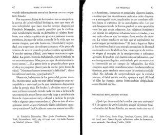 4 2 SOBRE LA VIOLENCIA 
vestido informalmente sentado a la mesa con su compa­ñero 
lisiado. 
Por supuesto, Hijos de los hombres no es una pelícu­la 
acerca de la infertilidad biológica, sino que trata de 
una infertilidad que hace mucho tiempo diagnosticó 
Friedrich Nietzsche, cuando percibió que la civiliza­ción 
occidental se movía en dirección al «último hom­bre 
», una criatura apática sin grandes pasiones o com­promisos, 
incapaz de soñar, cansada de la vida, que no 
asume riesgos, que sólo busca su comodidad y seguri­dad, 
una expresión de tolerancia mutua: «Un poco de 
veneno de vez en cuando produce sueños agradables. 
Y mucho veneno al final, para tener una muerte agra­dable. 
La gente continúa trabajando, pues el trabajo es 
un entretenimiento. Mas procura que el entretenimien­to 
no canse. [...] La gente tiene su pequeño placer para 
el día y su pequeño placer para la noche, pero honra la 
salud. “Nosotros hemos inventado la felicidad”, dicen 
los últimos hombres, y parpadean».16 
Nosotros, habitantes de los países del primer mun­do, 
encontramos cada vez más difícil imaginar una cau­sa 
pública o universal por la que estaríamos dispuestos 
a dar la propia vida. De hecho, la división entre el pri­mer 
y el tercer mundo tiende cada vez más a la línea de 
una oposición entre llevar una vida larga y satisfactoria 
llena de riqueza material y cultural y dedicar la propia 
vida a alguna causa trascendental. ¿No es éste el anta­gonismo 
entre lo que Nietzsche llamó nihilismo «pasi­vo 
» y «activo»? En Occidente nosotros somos los «últi- 
16. Friedrich Nietzsche, Thus Spake Zarathustra, Nueva 
York, Prometheus, 1993, pág. 41 (trad. cast.: Así hablo Zaratus-tra, 
Madrid, Alianza, 1999). 
SOS VIOLENCIA 43 
mos hombres», inmersos en estúpidos placeres diarios, 
mientras que los musulmanes radicales están dispues-ins 
a arriesgarlo todo, implicados en un combate nihi­lista 
hasta el extremo de su autodestrucción. Lo que 
está desapareciendo de forma gradual en esta oposición 
cutre los que están «dentro», los «últimos hombres» 
i|iie moran en asépticas urbanizaciones cerradas, y los 
que están «fuera» son las viejas clases medias de siem­pre. 
La «clase media es un lujo que el capitalismo no 
puede seguir permitiéndose».17 El único lugar en Hijos 
de los hombres donde una extraña sensación de libertad 
nos invade es en Bexhill on Sea, una especie de territo­rio 
virgen al margen de la omnipresente y sofocante 
opresión. El pueblo que mantienen sus habitantes, que 
son inmigrantes ilegales, está aislado por un muro y se 
lia convertido en un campo de refugiados. La vida 
prospera aquí entre manifestaciones fundamentalistas 
islámicas, pero también entre actos de auténtica solida­ridad. 
No debería de sorprendernos que la extraña 
criatura, el bebé recién nacido, aparezca aquí. Al final 
del film las fuerzas aéreas bombardean despiadada­mente 
Bexhill on Sea. 
SEXUALIDAD EN EL MUNDO ATONAL 
¿Qué tipo de sexualidad cuadra con este universo? 
El 6 de agosto de 2006 Londres acogió el primer Mas- 
111 rbaratón del Reino Unido, un evento colectivo en el 
17. John Gray, Straw Dogs, Londres, Granta, 2003, pág. 
161 (trad. cast.: Perros de paja: reflexiones sobre los humanos y 
otros animales, Barcelona, Paidós, 2003). 
 