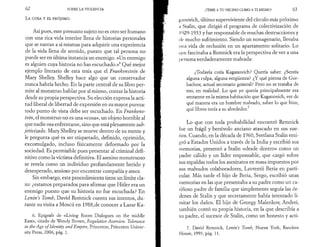 62 SOBRE LA VIOLENCIA 
La cosa y el p r ó j im o 
Así pues, este presunto sujeto no es otro ser humano 
con una rica vida interior llena de historias personales 
que se narran a sí mismas para adquirir una experiencia 
de la vida llena de sentido, puesto que tal persona no 
puede ser en última instancia un enemigo. «Un enemigo 
es alguien cuya historia no has escuchado.»6 Qué mejor 
ejemplo literario de esta tesis que el F'rankenstein de 
Mary Shelley. Shelley hace algo que un conservador 
nunca habría hecho. En la parte central de su libro per­mite 
al monstruo hablar por sí mismo, contar la historia 
desde su propia perspectiva. Su elección expresa la acti­tud 
liberal de libertad de expresión en su mayor pureza: 
todo punto de vista debe ser escuchado. En Frankens­tein, 
el monstruo no es una «cosa», un objeto horrible al 
que nadie osa enfrentarse, sino que está plenamente sub-jetivizado. 
Mary Shelley se mueve dentro de su mente y 
le pregunta qué es ser etiquetado, definido, oprimido, 
excomulgado, incluso físicamente deformado por la 
sociedad. Es permisible pues presentar al criminal defi­nitivo 
como la víctima definitiva. El asesino monstruoso 
se revela como un individuo profundamente herido y 
desesperado, ansioso por encontrar compañía y amor. 
Sin embargo, este procedimiento tiene un límite cla­ro: 
¿estamos preparados para afirmar que Hitler era un 
enemigo puesto que su historia no fue escuchada? En 
Lenin’s Tomb, David Remnick cuenta sus intentos, du­rante 
su visita a Moscú en 1988,de conocer a Lazar Ka- 
6. Epígrafe de «Living Room Dialogues on the middle 
East», citado de Wendy Brown, Regulative Aversion: Tolerance 
in the Age of Identity and Empire, Princeton, Princeton Univer­sity 
Press, 2006, pág. 1. 
¡TEME A TU VECINO COMO A TI MISMO! 63 
pimovich, último superviviente del círculo más próximo 
¡i Stalin, que dirigió el programa de colectivización de 
I 'J29-1933 y fue responsable de muchas destrucciones y 
i Ir mucho sufrimiento. Siendo un nonagenario, llevaba 
una vida de reclusión en un apartamento solitario. Lo 
que fascinaba a Remnick era la perspectiva de ver a una 
I >rrsona verdaderamente malvada: 
¿Todavía creía Kaganovich? Quería saber. ¿Sentía 
alguna culpa, alguna vergüenza? ¿Y qué piensa de Gor-bachov, 
actual secretario general? Pero no se trataba de 
eso, en realidad. Lo que yo quería principalmente era 
sentarme en la misma habitación que Kaganovich, ver de 
qué manera era un hombre malvado, saber lo que hizo, 
qué libros tenía a su alrededor.7 
Lo que con toda probabilidad encontró Remnick 
fue un frágil y benévolo anciano atascado en sus sue­ños. 
Cuando, en la década de 1960, Svetlana Stalin emi­gró 
a Estados Unidos a través de la India y escribió sus 
memorias, presentó a Stalin «desde dentro» como un 
padre cálido y un líder responsable, que cargó sobre 
sus espaldas todos los asesinatos en masa impuestos por 
sus malvados colaboradores, Lavrentii Beria en parti­cular. 
Más tarde el hijo de Beria, Sergo, escribió unas 
memorias en las que presentaba a su padre como un ca­riñoso 
padre de familia que simplemente seguía las ór­denes 
de Stalin y que secretamente había intentado li­mitar 
los daños. El hijo de Georgy Malenkov, Andrei, 
también contó su propia historia, en la que describía a 
su padre, el sucesor de Stalin, como un honesto y acti- 
7. David Remnick, Lenins Tomb, Nueva York, Random 
House, 1993, pág. 11. 
 