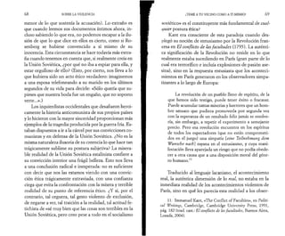 6 8 SOBRE LA VIOLENCIA 
menor de lo que sostenía la acusación). Lo extraño es 
que cuando leemos sus documentos íntimos ahora, in­cluso 
sabiendo lo que era, no podemos escapar a la ilu­sión 
de que lo que dice en ellos es cierto, como si Ro­senberg 
se hubiese convencido a sí mismo de su 
inocencia. Esta circunstancia se hace todavía más extra­ña 
cuando tenemos en cuenta que, si realmente creía en 
la Unión Soviética, ¿por qué no iba a espiar para ella, y 
estar orgulloso de ello? (Esto, por cierto, nos lleva a lo 
que hubiera sido un acto ético verdadero: imaginemos 
a una esposa telefoneando a su marido en los últimos 
segundos de su vida para decirle: «Sólo quería que su­pieses 
que nuestra boda fue un engaño, que no soporto 
verte...».) 
Los izquierdistas occidentales que desafiaron heroi­camente 
la histeria anticomunista de sus propios países 
y lo hicieron con la mayor sinceridad proporcionan más 
ejemplos de la tragedia producida por la guerra fría. Es­taban 
dispuestos a ir a la cárcel por sus convicciones co­munistas 
y en defensa de la Unión Soviética. ¿No es la 
misma naturaleza ilusoria de su creencia lo que hace tan 
trágicamente sublime su postura subjetiva? La misera­ble 
realidad de la Unión Soviética estalinista confiere a 
su convicción interior una frágil belleza. Esto nos lleva 
a una conclusión radical e inesperada: no es suficiente 
con decir que nos las estamos viendo con una convic­ción 
ética trágicamente extraviada, con una confianza 
ciega que evita la confrontación con la mísera y terrible 
realidad de su punto de referencia ético. ¿Y si, por el 
contrario, tal ceguera, tal gesto violento de exclusión, 
de negarse a ver, tal traición a la realidad, tal actitud fe­tichista 
de «sé muy bien que las cosas son terribles en la 
Unión Soviética, pero creo pese a todo en el socialismo 
¡TEME A TU VECINO COMO A TI MISMO! 6 9 
soviético» es el constituyente más fundamental de cual­quier 
postura ética? 
Kant era consciente de esta paradoja cuando des­plegó 
su noción de entusiasmo por la Revolución fran­cesa 
en El conflicto de las facultades (1795). La auténti­ca 
significación de la Revolución no reside en lo que 
realmente estaba sucediendo en París (gran parte de lo 
cual era terrorífico e incluía explosiones de pasión ase­sina), 
sino en la respuesta entusiasta que los aconteci­mientos 
en París generaron en los observadores simpa­tizantes 
a lo largo de Europa: 
La revolución de un pueblo lleno de espíritu, de la 
que hemos sido testigo, puede tener éxito o fracasar. 
Puede acumular tantas miserias y horrores que un hom­bre 
sensato que pudiera promoverla por segunda vez 
con la esperanza de un resultado feliz jamás se resolve­ría, 
sin embargo, a repetir el experimento a semejante 
precio. Pero esa revolución encuentra en los espíritus 
de todos los espectadores (que no están comprometi­dos 
en el juego) una simpatía [eine Teilnehmung dem 
Wunsche nach rayana en el entusiasmo, y cuya mani­festación 
lleva aparejada un riesgo que no podía obede­cer 
a otra causa que a una disposición moral del géne­ro 
humano.11 
Traducido al lenguaje lacaniano, el acontecimiento 
real, la auténtica dimensión de lo real, no estaba en la 
inmediata realidad de los acontecimientos violentos de 
París, sino en qué les parecía esta realidad a los obser- 
11. Immanuel Kant, «The Conflict of Faculties», en Politi­cal 
Writings, Cambridge, Cambridge University Press, 1991, 
pág. 182 (trad. cast.: El conflicto de las facultades, Buenos Aires, 
Losada, 2004). 
 