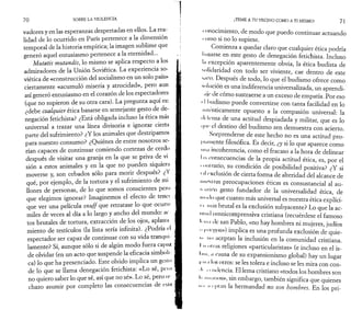 7 0 SOBRE LA VIOLENCIA 
vadores y en las esperanzas despertadas en ellos. La rea­lidad 
de lo ocurrido en París pertenece a la dimensión 
temporal de la historia empírica; la imagen sublime que 
generó aquel entusiasmo pertenece a la eternidad... 
Mutatis mutandis, lo mismo se aplica respecto a los 
admiradores de la Unión Soviética. La experiencia so­viética 
de «construcción del socialismo en un solo país» 
ciertamente «acumuló miseria y atrocidad», pero aun 
así generó entusiasmo en el corazón de los espectadores 
(que no supieron de su otra cara). La pregunta aquí es: 
¿debe cualquier ética basarse en semejante gesto de de­negación 
fetichista? ¿Está obligada incluso la ética más 
universal a trazar una línea divisoria e ignorar cierta 
parte del sufrimiento? ¿Y los animales que destripamos 
para nuestro consumo? ¿Quiénes de entre nosotros se­rían 
capaces de continuar comiendo cortezas de cerdo 
después de visitar una granja en la que se priva de vi 
sión a estos animales y en la que no pueden siquiera 
moverse y, son cebados sólo para morir después? ¿Y 
qué, por ejemplo, de la tortura y el sufrimiento de mi 
llones de personas, de lo que somos conscientes pero 
que elegimos ignorar? Imaginemos el efecto de tener 
que ver una película sn u ff que retratase lo que ocurre 
miles de veces al día a lo largo y ancho del mundo: ae 
tos brutales de tortura, extracción de los ojos, aplasta 
miento de testículos (la lista sería infinita). ¿Podría el 
espectador ser capaz de continuar con su vida tranqui 
lamente? Sí, aunque sólo si de algún modo fuera capa/, 
de olvidar (en un acto que suspende la eficacia simboli· 
ca) lo que ha presenciado. Este olvido implica un gcslo 
de lo que se llama denegación fetichista: «Lo sé, peí o 
no quiero saber lo que sé, así que no sé». Lo sé, pero re 
chazo asumir por completo las consecuencias de esiti 
¡TEME A TU VECINO COMO A TI MISMO! 7 1 
i onocimiento, de modo que puedo continuar actuando 
t orno si no lo supiese. 
Comienza a quedar claro que cualquier ética podría 
I «asarse en este gesto de denegación fetichista. Incluso 
In excepción aparentemente obvia, la ética budista de 
•solidaridad con todo ser viviente, cae dentro de este 
hiieo. Después de todo, lo que el budismo ofrece como 
mi ilnción es una indiferencia universalizada, un aprendi­óle 
de cómo sustraerse a un exceso de empatia. Por eso 
I I luidismo puede convertirse con tanta facilidad en lo 
ntiénticamente opuesto a la compasión universal: la 
ilrlensa de una actitud despiadada y militar, que es lo 
ι|πι· el destino del budismo zen demuestra con acierto. 
Sorprenderse de este hecho no es una actitud pro­piamente 
filosófica. Es decir, ¿y si lo que aparece como 
• m nt incoherencia, como el fracaso a la hora de delinear 
In consecuencias de la propia actitud ética, es, por el 
■ murario, su condición de posibilidad positiva? ¿Y si 
t il exclusión de cierta forma de alteridad del alcance de 
.....si ras preocupaciones éticas es consustancial al au-nmioo 
gesto fundador de la universalidad ética, de 
nu μ lo que cuanto más universal es nuestra ética explíci- 
M mas brutal es la exclusión subyacente? Lo que la ac­ui 
mi omnicomprensiva cristiana (recuérdese el famoso 
I- m.i de san Pablo, «no hay hombres ni mujeres, judíos 
" i'i ie|>os») implica es una profunda exclusión de quie­ti 
· no aceptan la inclusión en la comunidad cristiana. 
I h niras religiones «particularistas» (e incluso en el is­tmi, 
a atusa de su expansionismo global) hay un lugar 
l'.ii .i los otros: se les tolera e incluso se les mira con con- 
■ I' 111 ti Icncia. El lema cristiano «todos los hombres son 
·<· i manos», sin embargo, también significa que quienes 
*··< h epian la hermandad no son hombres. En los pri­ 
 