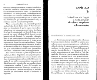 92 SOBRE LA VIOLENCIA 
blancos o cualesquiera otros) es un ser sociosimbólico. 
Cuando los blancos los tratan como inferiores, esto los 
hace realmente inferiores en cuanto a su identidad so-ciosimbólica. 
En otras palabras, la ideología racista 
blanca ejerce una eficiencia performativa. No es mera­mente 
una interpretación de lo que son los negros, sino 
una interpretación que determina el auténtico ser y la 
existencia social de los sujetos interpretados. 
Ahora podemos localizar con precisión lo que hace 
que Sanford y el resto de los críticos de Beauvoir se re­sistan 
a su formulación de que los negros eran realmen­te 
inferiores: esta resistencia es en sí misma ideológica. 
En la base de esta ideología está el miedo de que si uno 
concede este punto, habrá perdido la libertad interior, 
la autonomía y la dignidad. Por tanto, tales críticos in­sisten 
en que los negros no son inferiores, sino que han 
sido meramente «inferiorizados» por la violencia que 
impone sobre ellos el discurso racista blanco. Esto es, 
se ven afectados por una imposición que no les afecta 
en el auténtico núcleo de su ser, y por consiguiente pue­den 
(y de hecho lo hacen) resistir como agentes libres 
autónomos a través de sus actos, sueños y proyectos. 
Esto nos lleva de nuevo al punto de partida de este 
capítulo, el abismo del prójimo. Aunque pueda parecer 
que hay una contradicción entre cómo el discurso cons­tituye 
el auténtico núcleo de la identidad del sujeto y la 
noción de este núcleo como un abismo insondable más 
allá del «muro del lenguaje», hay una sencilla solución 
a esta aparente paradoja. El «muro del lenguaje» que 
me separa eternamente del abismo del otro sujeto es a 
la vez lo que abre y sostiene este abismo; el auténtico 
obstáculo que me separa del más allá es lo que crea su 
espejismo. 
CAPITULO 
________ 3 
Andante ma non troppo 
e molto cantabile 
«La oleada sangrienta 
se ha desatado» 
UN EXTRAÑO CASO DE COMUNICACIÓN FÁTICA 
Los disturbios que se produjeron en los suburbios 
franceses durante el otoño de 2005 se saldaron con 
miles de coches quemados y una enorme explosión de 
violencia pública. Se trazaron entonces numerosos pa­ralelismos 
con los saqueos de Nueva Orleans tras el 
paso del huracán Katrina el 29 de agosto de 2005 y 
con los acontecimientos de mayo del 68 en París. Sal­vando 
las diferencias, pueden extraerse algunas lec­ciones 
de la comparación de estos acontecimientos. 
Las algaradas de París tuvieron un efecto moderador 
en aquellos intelectuales europeos que se refirieron a 
Nueva Orleans para subrayar la ventaja del modelo de 
I '’stado del bienestar europeo sobre el capitalismo sal­vaje 
de Estados Unidos. Ahora estaba claro que tales 
cosas podían ocurrir también en la Francia del bienes-lar. 
Aquellos que habían atribuido la violencia de 
Nueva Orleans a la ausencia de solidaridad al estilo 
 