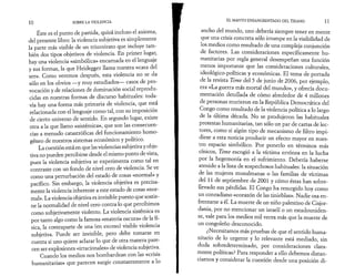 10 SOBRE LA VIOLENCIA 
Éste es el punto de partida, quizá incluso el axioma, 
del presente libro: la violencia subjetiva es simplemente 
la parte más visible de un triunvirato que incluye tam­bién 
dos tipos objetivos de violencia. En primer lugar, 
hay una violencia «simbólica» encarnada en el lenguaje 
y sus formas, la que Heidegger llama nuestra «casa del 
ser». Como veremos después, esta violencia no se da 
sólo en los obvios —y muy estudiados— casos de pro­vocación 
y de relaciones de dominación social reprodu­cidas 
en nuestras formas de discurso habituales: toda­vía 
hay una forma más primaria de violencia, que está 
relacionada con el lenguaje como tal, con su imposición 
de cierto universo de sentido. En segundo lugar, existe 
otra a la que llamo «sistémica», que son las consecuen­cias 
a menudo catastróficas del funcionamiento homo­géneo 
de nuestros sistemas económico y político. 
La cuestión está en que las violencias subjetiva y obje­tiva 
no pueden percibirse desde el mismo punto de vista, 
pues la violencia subjetiva se experimenta como tal en 
contraste con un fondo de nivel cero de violencia. Se ve 
como una perturbación del estado de cosas «normal» y 
pacífico. Sin embargo, la violencia objetiva es precisa­mente 
la violencia inherente a este estado de cosas «nor­mal 
». La violencia objetiva es invisible puesto que sostie­ne 
la normalidad de nivel cero contra lo que percibimos 
como subjetivamente violento. La violencia sistémica es 
por tanto algo como la famosa «materia oscura» de la fí­sica, 
la contraparte de una (en exceso) visible violencia 
subjetiva. Puede ser invisible, pero debe tomarse en 
cuenta si uno quiere aclarar lo que de otra manera pare­cen 
ser explosiones «irracionales» de violencia subjetiva. 
Cuando los medios nos bombardean con las «crisis 
humanitarias» que parecen surgir constantemente a lo 
EL MANTO ENSANGRENTADO DEL TIRANO 11 
ancho del mundo, uno debería siempre tener en mente 
que una crisis concreta sólo irrumpe en la visibilidad de 
los medios como resultado de una compleja conjunción 
de factores. Las consideraciones específicamente hu­manitarias 
por regla general desempeñan una función 
menos importante que las consideraciones culturales, 
ideológico-políticas y económicas. El tema de portada 
de la revista Time del 5 de junio de 2006, por ejemplo, 
era «La guerra más mortal del mundo», y ofrecía docu­mentación 
detallada de cómo alrededor de 4 millones 
de personas murieron en la República Democrática del 
Congo como resultado de la violencia política a lo largo 
de la última década. No se produjeron las habituales 
protestas humanitarias, tan sólo un par de cartas de lec­tores, 
como si algún tipo de mecanismo de filtro impi­diese 
a esta noticia producir un efecto mayor en nues­tro 
espacio simbólico. Por ponerlo en términos más 
cínicos, Time escogió a la víctima errónea en la lucha 
por la hegemonía en el sufrimiento. Debería haberse 
atenido a la lista de sospechosos habituales: la situación 
de las mujeres musulmanas o las familias de víctimas 
del 11 de septiembre de 2001 y cómo éstas han sobre­llevado 
sus pérdidas. El Congo ha resurgido hoy como 
un conradiano «corazón de las tinieblas». Nadie osa en­frentarse 
a él. La muerte de un niño palestino de Cisjor-dania, 
por no mencionar un israelí o un estadouniden­se, 
vale para los medios mil veces más que la muerte de 
un congoleño desconocido. 
¿Necesitamos más pruebas de que el sentido huma­nitario 
de lo urgente y lo relevante está mediado, sin 
duda sobredeterminado, por consideraciones clara­mente 
políticas? Para responder a ello debemos distan­ciarnos 
y considerar la cuestión desde una posición di- 
 