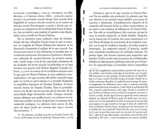 116 SOBRE LA VIOLENCIA 
te natural o tecnológico —sea un terremoto, un fallo 
eléctrico o el famoso efecto 2000— reducirá nuestro 
mundo a un primitivo estado salvaje. Este sentido de la 
fragilidad de nuestro vínculo social es en sí mismo un 
síntoma social. Precisamente cuando y donde uno es­peraría 
un surgimiento de la solidaridad frente al desas­tre, 
hay un miedo a que explote el egoísmo más despia­dado 
como sucedió en Nueva Orleans. 
No es momento para cualquier clase de Schaden­freude 
del tipo «Estados Unidos tiene lo que se mere­ce 
». La tragedia de Nueva Orleans fue inmensa: se ha 
demorado demasiado el análisis de lo que ocurrió. Las 
escenas que vimos en los telediarios no pueden sino re­cordarnos 
numerosos documentos históricos y fenóme­nos 
culturales de nuestra historia. La primera asocia­ción, 
desde luego, es la de los reportajes televisivos de 
las ciudades del tercer mundo hundiéndose en el caos 
durante una guerra civil (Kabul, Bagdad, Somalia, Li­beria...), 
y esto da cuenta de la verdadera sorpresa ante 
lo que pasó en Nueva Orleans: lo que estábamos acos­tumbrados 
a ver que ocurría allí estaba teniendo lugar 
aquí. La ironía es que Luisiana es a menudo designada 
la «república bananera de Estados Unidos», el tercer 
mundo dentro de Estados Unidos. Esta es probable­mente 
una de las razones por las que la reacción de las 
autoridades llegó demasiado tarde. Aunque racional­mente 
sabíamos que podía ocurrir, no creíamos en rea­lidad 
que pudiese ocurrir, al igual que la amenaza de la 
catástrofe ecológica. Lo sabemos todo acerca de ella, 
pero de algún modo no creemos que vaya a ocurrir 
efectivamente...21 
21. No obstante, ya había ocurrido en Estados Unidos. En 
el cine, desde luego: la serie de películas «Escape from...», en la 
«LA OLEADA SANGRIENTA SE HA DESATADO» 117 
¿Entonces, qué es lo que ocurrió en Nueva Orle­ans? 
En un análisis más profundo, lo primero que hay 
que advertir es su extraña temporalidad, una suerte de 
reacción a destiempo. Inmediatamente después de la 
irrupción del huracán hubo un alivio momentáneo: su 
ojo pasó a una veintena de kilómetros de Nueva Orle­ans. 
Tan sólo se contabilizaron diez muertes, así que lo 
peor, la temida catástrofe, se había eludido. Después, 
con la resaca tras el huracán, las cosas comenzaron a ir 
mal. Parte del dique de contención de la ciudad se rom­pió, 
con lo que la ciudad se inundó y el orden social se 
desintegró... La catástrofe natural, el huracán, reveló 
estar «mediado socialmente» de múltiples maneras. En 
primer lugar, hay buenas razones para sospechar que 
Estados Unidos recibe más huracanes de los habituales 
debidos al calentamiento global producido por el hom­bre. 
En segundo lugar, el inmediato efecto catastrófico 
que se una megalópolis estadounidense pierde todo tipo de or­den 
público y las bandas criminales se han hecho con el poder. 
Más interesante es, sin embargo, El efecto dominó, de David Ko-epp, 
en el que, cuando el poder escapa de la gran ciudad, la so­ciedad 
comienza a hundirse. La película pone en juego de mane­ra 
imaginativa las relaciones entre razas, y nuestras actitudes 
prejuiciosas hacia los extranjeros. Como decía la publicidad del 
íilm, «cuando nada funciona, todo vale». Detrás se ocultaba el 
aura de Nueva Orleans como la ciudad de vampiros, muertos vi­vientes 
y vudú, donde alguna fuerza espiritual oscura amenaza 
siempre con destruir la fábrica social. De modo que, de nuevo, 
como con el 11 de septiembre de 2001, la sorpresa no era tan sólo 
una sorpresa. Lo que ocurrió no fue que la torre de marfil de la 
vida en Estados Unidos fuese sacudida por la intromisión de 
la realidad de caos social del Tercer Mundo, sino, por el contra­rio, 
lo que (se percibía como que) no era parte de nuestra reali­dad 
—algo de lo que sólo éramos conscientes como ficción de la 
televisión y del cine—, entró brutalmente en nuestra realidad. 
 