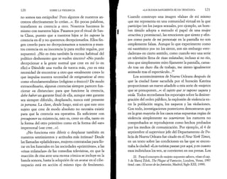 120 SOBRE LA VIOLENCIA 
no somos tan estúpidos! Pero algunos de nuestros an­cestros 
efectivamente lo creían...». En pocas palabras, 
transfieren su creencia ά otro. Nosotros hacemos lo 
mismo con nuestros hijos. Pasamos por el ritual de San­ta 
Claus, puesto que a nuestros hijos se les supone la 
creencia en él y no queremos decepcionarlos. Ellos fin­gen 
creerlo para no decepcionarnos a nosotros y nues­tra 
creencia en su inocencia (y para recibir regalos, por 
supuesto). ¿No es ésta también la excusa habitual del 
político deshonesto que se vuelve sincero? «No puedo 
decepcionar a la gente normal que cree en mí (o en 
ello).» Dándole una vuelta de tuerca más, ¿no es esta 
necesidad de encontrar a otro que «realmente cree» lo 
que impulsa nuestra necesidad de estigmatizar al otro 
como «fundamentalista» (religioso o étnico)? De modo 
extraordinario, algunas creencias siempre parecen fun­cionar 
«a distancia»: para que funcione la creencia, 
debe haber un garante final de ella, aunque este garante 
sea siempre diferido, desplazado, nunca esté presente 
in persona. La clave, desde luego, está en que este otro 
sujeto que cree de modo absoluto no necesita existir 
para que la creencia sea operativa. Es suficiente con 
presuponer su existencia, esto es, creer en ella, tanto en 
la forma del otro primitivo como en la forma del «se» 
impersonal («se cree...»). 
¿No funciona este diferir o desplazar también en 
nuestros sentimientos y actitudes más íntimas? Desde 
las llamadas «plañideras», mujeres contratadas para llo­rar 
en los funerales en las sociedades «primitivas», a las 
«risas enlatadas» de las comedias televisivas, en que la 
reacción de risa ante una escena cómica se incluye en la 
banda sonora, hasta la adopción de un avatar en el cibe­respacio 
está en acción el mismo tipo de fenómeno. 
«LA OLEADA SANGRIENTA SE HA DESATADO» 121 
Cuando construyo una imagen «falsa» de mí mismo 
que me representa en una comunidad virtual en la que 
participo (en los juegos sexuales, por ejemplo, un hom­bre 
tímido adopta a menudo el papel de una mujer 
atractiva y promiscua), las emociones que siento y «fin­jo 
» como parte de mi personaje en la pantalla no son 
simplemente falsas. Aunque lo que experimento como 
mi «auténtico yo» no los siente, son sin embargo «ver­daderas 
» en cierto sentido, como cuando veo una serie 
en televisión llena de risas enlatadas; incluso si no río, 
sino que simplemente miro fijamente la pantalla, cansa­do 
tras un duro día de trabajo, me siento igualmente 
animado tras el espectáculo...22 
Los acontecimientos de Nueva Orleans después de 
que la ciudad fuese sacudida por el huracán Katrina 
proporcionan un nuevo añadido a esta serie de «sujetos 
que se presuponen...»: el sujeto que se supone saquea y 
viola. Todos recordamos los reportajes sobre la desinte­gración 
del orden público, la explosión de violencia en­tre 
la población negra, los saqueos y las violaciones. 
Con todo, investigaciones posteriores demostraron que 
en la gran mayoría de los casos estas supuestas orgías de 
violencia simplemente no ocurrieron: los rumores no 
comprobados se reprodujeron como hechos probados 
por los medios de comunicación. Por ejemplo, el 4 de 
septiembre el supervisor jefe del Departamento de Po­licía 
de Nueva Orleans fue citado en el New York Times, 
en un texto sobre las condiciones en las que se encon­traba 
la ciudad: «Los turistas pasean por aquí, y en cuanto 
esos individuos los ven, se convierten en sus presas. Los 
22. Para el concepto de «sujeto-supuesto-saber», véase el cap. 
3 de Slavo) Zizek, The Plague of Fantasies, Londres, Verso, 1997 
(trad. cast.: El acoso de las fantasías, Madrid, Siglo XXI, 1999). 
 
