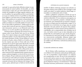 154 SOBRE LA VIOLENCIA 
nacional. Lo que ambos lados deberían aceptar es que, 
renunciando al control político de Jerusalén, no están 
renunciando a nada, sino que están obteniendo la con­versión 
de Jerusalén en un lugar sagrado auténtico, aje­no 
a lo político. Lo que podrían perder es precisamen­te 
lo que en sí mismo merece ser perdido: la reducción 
de la religión a una baza más en el juego del poder po­lítico. 
Esto podría ser un auténtico acontecimiento en 
Oriente Próximo, la explosión de una universalidad 
política verdadera en el sentido paulino de «para noso­tros 
no hay judíos ni palestinos». Ambas partes tendrí­an 
que darse cuenta de que esta renuncia al Estado-na­ción 
étnicamente «puro» es una liberación para ellos 
mismos, no un mero sacrificio que deba hacer el otro. 
Volvamos ahora a la historia del círculo de tiza cau­casiano 
sobre la que Brecht basó una de sus últimas 
obras. En la época antigua una madre biológica y una 
madrastra apelan a un juez del Cáucaso para que deci­da 
a quién pertenece el niño. El juez dibuja un círculo 
de tiza en el suelo, coloca al bebé en el medio y dice a 
las dos mujeres que cojan un brazo cada una: el niño 
pertenecerá a la que lo saque antes del círculo. Cuando 
la madre verdadera percibe el dolor del niño, tironeado 
en diferentes direcciones, le deja libre por compasión. 
Desde luego, el juez le dio el niño a ella, puesto que ha­bía 
sido ella la que había manifestado un auténtico 
amor maternal. En la argumentación expuesta anterior­mente, 
podemos imaginar un círculo de tiza con Jerusa­lén 
en disputa. El que realmente ame Jerusalén lo deja­rá 
ir antes que verlo sufrir por la lucha. Por supuesto, la 
ironía suprema es que esta anécdota brechtiana es una 
variación del juicio del rey Salomón del Antiguo Testa­mento, 
quien, sabiendo que no había un modo justo de 
ANTINOMIAS DE LA RAZÓN TOLERANTE 1 55 
resolver el dilema maternal, propuso una solución en 
dos pasos: debían cortar al hijo en dos y entregar a cada 
madre una mitad. La madre auténtica, desde luego, re­nunciaba 
a su reclamación sobre el niño. 
Judíos y palestinos comparten el hecho de que la 
existencia en la diàspora forma parte de sus vidas, de su 
auténtica identidad. ¿Y si se uniesen en este aspecto, no 
en cuanto a la ocupación, posesión o división del mis­mo 
territorio, sino manteniendo su territorio comparti­do 
como un refugio para los condenados a vagar? ¿Y si 
Jerusalén no se convirtiese en su lugar, sino en un sitio 
destinado a los que carecen de espacio? Esta solidari­dad 
compartida es el único terreno para la auténtica re­conciliación: 
así se comprendería que, al luchar con el 
otro, uno lucha contra lo que es más vulnerable en la 
propia vida. Lo cual explica por qué, siendo plenamen­te 
conscientes de cuán grave puede ser este conflicto y 
sus consecuencias potenciales, debemos insistir más 
que nunca en que nos hallamos ante un conflicto falso, 
un conflicto que difumina y confunde la auténtica zona 
de combate. 
La RELIGIÓN ANÓNIMA DEL ATEÍSMO 
En la furiosa turba musulmana nos encontramos 
con el límite de la tolerancia multicultural del liberalis­mo, 
de su propensión a autoinculparse y su esfuerzo 
por «comprender» al otro. El otro se ha convertido en 
un otro real, real en cuanto a su odio. Aquí está en esen­cia 
la paradoja de la tolerancia: ¿hasta dónde puede lle­gar 
la tolerancia respecto a la intolerancia? Todas esas 
fórmulas hermosas, políticamente correctas y liberales 
 
